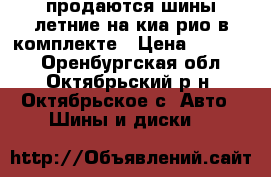 продаются шины летние на киа рио в комплекте › Цена ­ 10 000 - Оренбургская обл., Октябрьский р-н, Октябрьское с. Авто » Шины и диски   